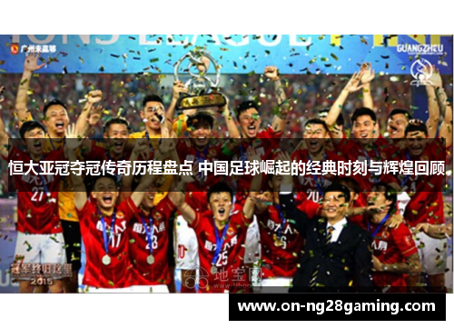 恒大亚冠夺冠传奇历程盘点 中国足球崛起的经典时刻与辉煌回顾 恒大亚冠夺冠传奇历程盘点 中国足球崛起的经典时刻与辉煌回顾