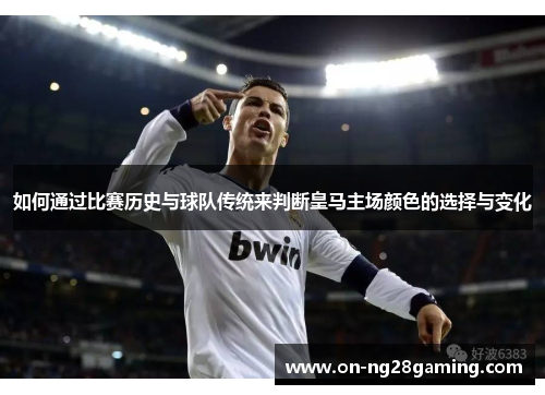 如何通过比赛历史与球队传统来判断皇马主场颜色的选择与变化 如何通过比赛历史与球队传统来判断皇马主场颜色的选择与变化