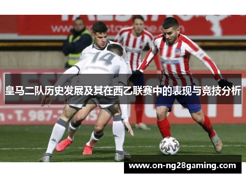 皇马二队历史发展及其在西乙联赛中的表现与竞技分析 皇马二队历史发展及其在西乙联赛中的表现与竞技分析