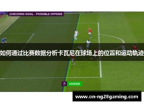 如何通过比赛数据分析卡瓦尼在球场上的位置和运动轨迹 如何通过比赛数据分析卡瓦尼在球场上的位置和运动轨迹