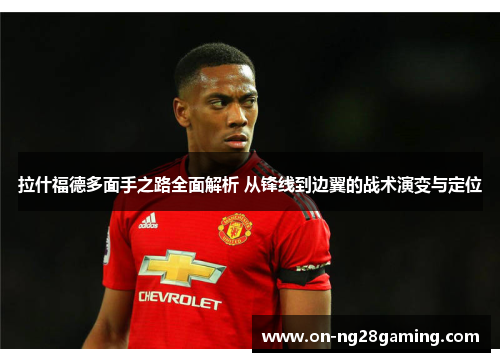 拉什福德多面手之路全面解析 从锋线到边翼的战术演变与定位 拉什福德多面手之路全面解析 从锋线到边翼的战术演变与定位
