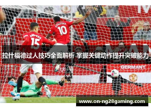 拉什福德过人技巧全面解析 掌握关键动作提升突破能力 拉什福德过人技巧全面解析 掌握关键动作提升突破能力