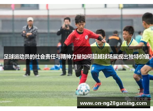 足球运动员的社会责任与精神力量如何超越球场展现出独特价值 足球运动员的社会责任与精神力量如何超越球场展现出独特价值