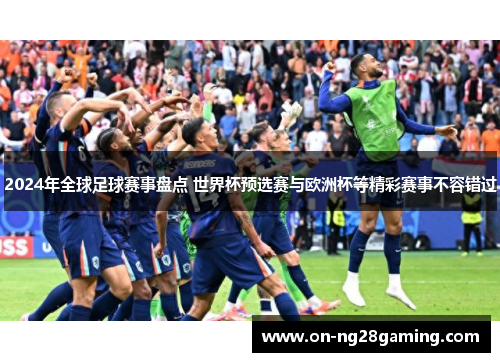 2024年全球足球赛事盘点 世界杯预选赛与欧洲杯等精彩赛事不容错过