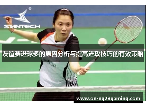 友谊赛进球多的原因分析与提高进攻技巧的有效策略