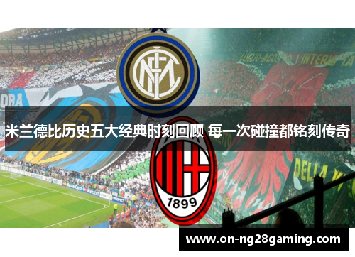 米兰德比历史五大经典时刻回顾 每一次碰撞都铭刻传奇 米兰德比历史五大经典时刻回顾 每一次碰撞都铭刻传奇