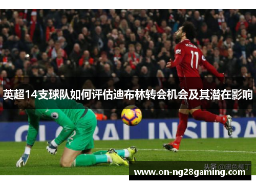 英超14支球队如何评估迪布林转会机会及其潜在影响