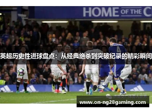 英超历史性进球盘点:从经典绝杀到突破纪录的精彩瞬间 英超历史性进球盘点:从经典绝杀到突破纪录的精彩瞬间