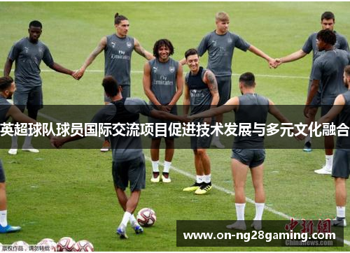 英超球队球员国际交流项目促进技术发展与多元文化融合