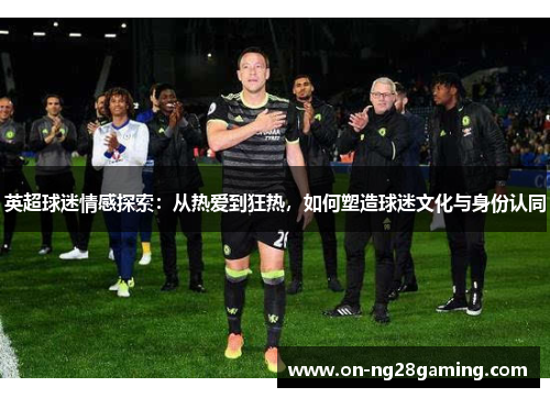英超球迷情感探索：从热爱到狂热，如何塑造球迷文化与身份认同