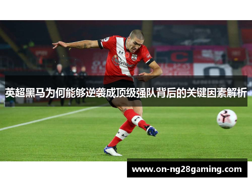 英超黑马为何能够逆袭成顶级强队背后的关键因素解析 英超黑马为何能够逆袭成顶级强队背后的关键因素解析