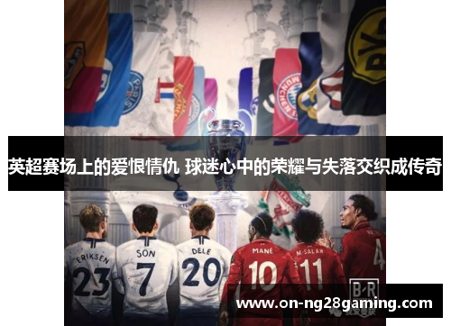 英超赛场上的爱恨情仇 球迷心中的荣耀与失落交织成传奇