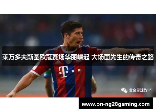 莱万多夫斯基欧冠赛场华丽崛起 大场面先生的传奇之路