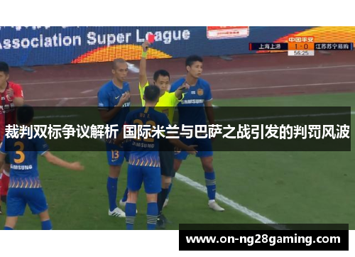 裁判双标争议解析 国际米兰与巴萨之战引发的判罚风波