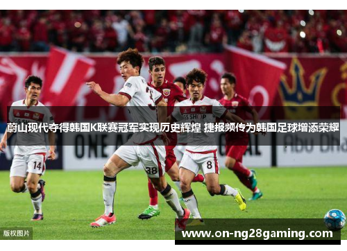 蔚山现代夺得韩国K联赛冠军实现历史辉煌 捷报频传为韩国足球增添荣耀
