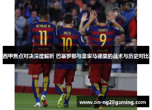 西甲焦点对决深度解析 巴塞罗那与皇家马德里的战术与历史对比