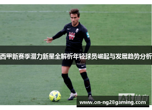 西甲新赛季潜力新星全解析年轻球员崛起与发展趋势分析 西甲新赛季潜力新星全解析年轻球员崛起与发展趋势分析