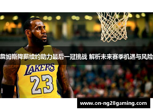 詹姆斯降薪续约助力最后一冠挑战 解析未来赛季机遇与风险 詹姆斯降薪续约助力最后一冠挑战 解析未来赛季机遇与风险