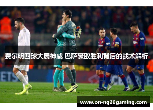 费尔明四球大展神威 巴萨豪取胜利背后的战术解析