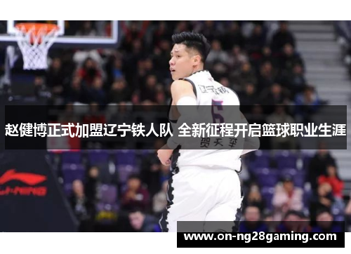 赵健博正式加盟辽宁铁人队 全新征程开启篮球职业生涯