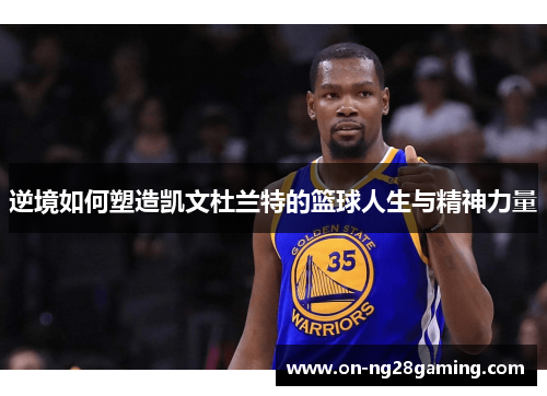 逆境如何塑造凯文杜兰特的篮球人生与精神力量