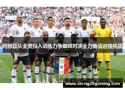 阿根廷队全员投入训练力争巅峰对决全力备战迎接挑战