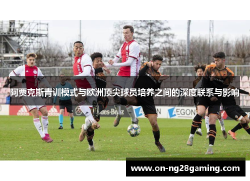阿贾克斯青训模式与欧洲顶尖球员培养之间的深度联系与影响 阿贾克斯青训模式与欧洲顶尖球员培养之间的深度联系与影响