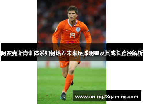 阿贾克斯青训体系如何培养未来足球明星及其成长路径解析 阿贾克斯青训体系如何培养未来足球明星及其成长路径解析