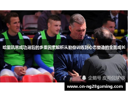 哈里凯恩成功背后的多重因素解析从勤奋训练到心态塑造的全面成长