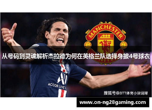 从号码到灵魂解析杰拉德为何在英格兰队选择身披4号球衣 从号码到灵魂解析杰拉德为何在英格兰队选择身披4号球衣