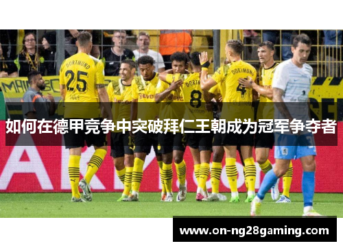 如何在德甲竞争中突破拜仁王朝成为冠军争夺者 如何在德甲竞争中突破拜仁王朝成为冠军争夺者