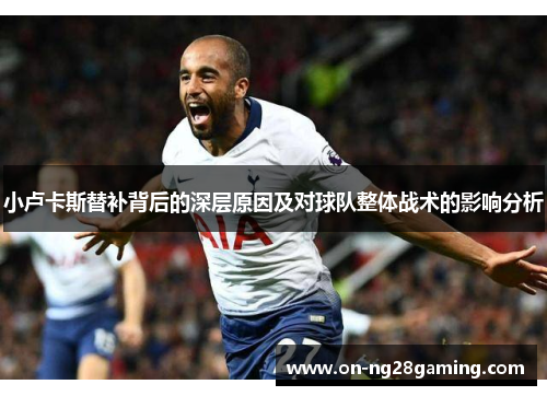 小卢卡斯替补背后的深层原因及对球队整体战术的影响分析 小卢卡斯替补背后的深层原因及对球队整体战术的影响分析