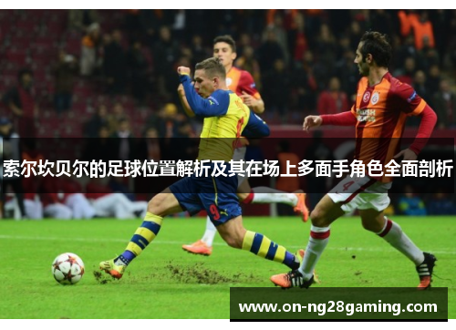 索尔坎贝尔的足球位置解析及其在场上多面手角色全面剖析 索尔坎贝尔的足球位置解析及其在场上多面手角色全面剖析