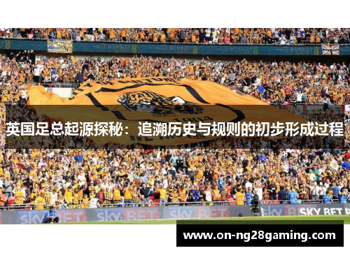 英国足总起源探秘:追溯历史与规则的初步形成过程 英国足总起源探秘:追溯历史与规则的初步形成过程