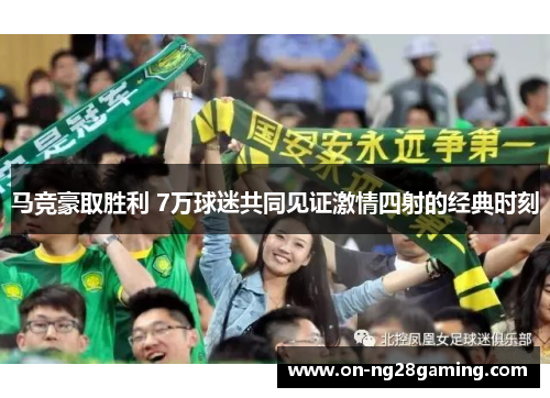 马竞豪取胜利 7万球迷共同见证激情四射的经典时刻