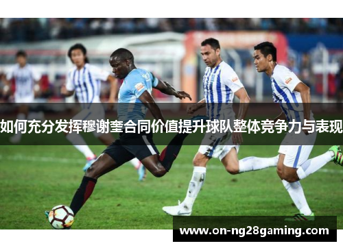 如何充分发挥穆谢奎合同价值提升球队整体竞争力与表现