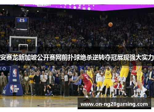 安赛龙新加坡公开赛网前扑球绝杀逆转夺冠展现强大实力