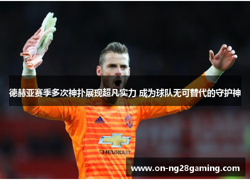 德赫亚赛季多次神扑展现超凡实力 成为球队无可替代的守护神 德赫亚赛季多次神扑展现超凡实力 成为球队无可替代的守护神