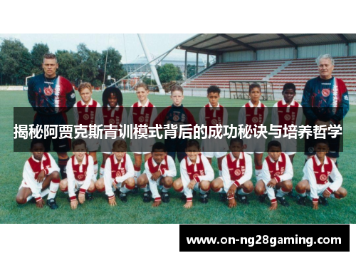 揭秘阿贾克斯青训模式背后的成功秘诀与培养哲学