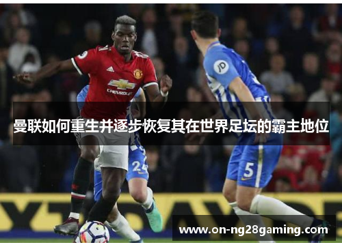 曼联如何重生并逐步恢复其在世界足坛的霸主地位 曼联如何重生并逐步恢复其在世界足坛的霸主地位
