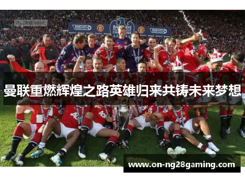 曼联重燃辉煌之路英雄归来共铸未来梦想 曼联重燃辉煌之路英雄归来共铸未来梦想