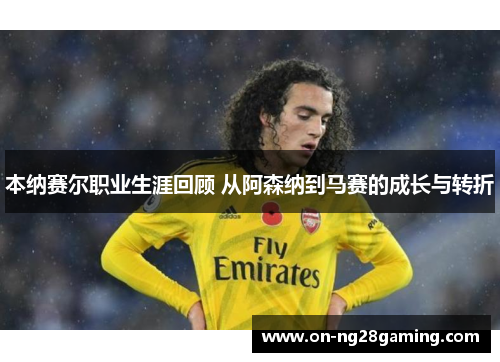 本纳赛尔职业生涯回顾 从阿森纳到马赛的成长与转折 本纳赛尔职业生涯回顾 从阿森纳到马赛的成长与转折