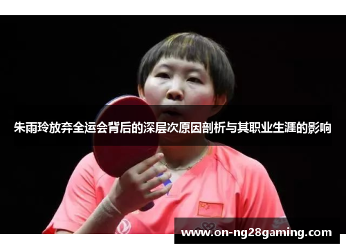 朱雨玲放弃全运会背后的深层次原因剖析与其职业生涯的影响 朱雨玲放弃全运会背后的深层次原因剖析与其职业生涯的影响