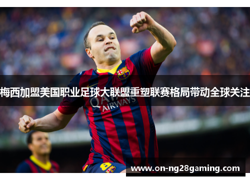 梅西加盟美国职业足球大联盟重塑联赛格局带动全球关注 梅西加盟美国职业足球大联盟重塑联赛格局带动全球关注