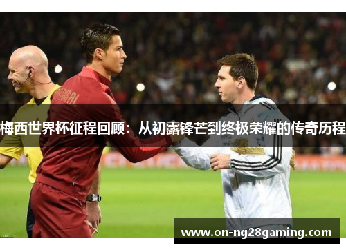 梅西世界杯征程回顾：从初露锋芒到终极荣耀的传奇历程
