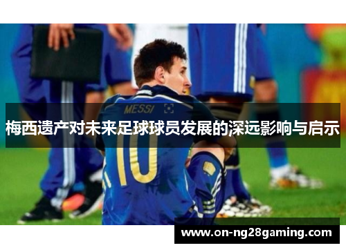 梅西遗产对未来足球球员发展的深远影响与启示