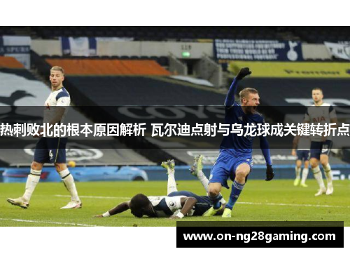 热刺败北的根本原因解析 瓦尔迪点射与乌龙球成关键转折点