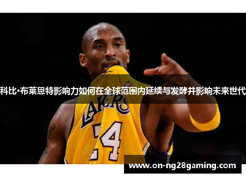 科比·布莱恩特影响力如何在全球范围内延续与发酵并影响未来世代