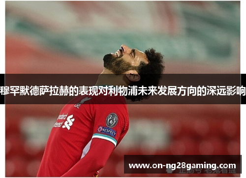 穆罕默德萨拉赫的表现对利物浦未来发展方向的深远影响