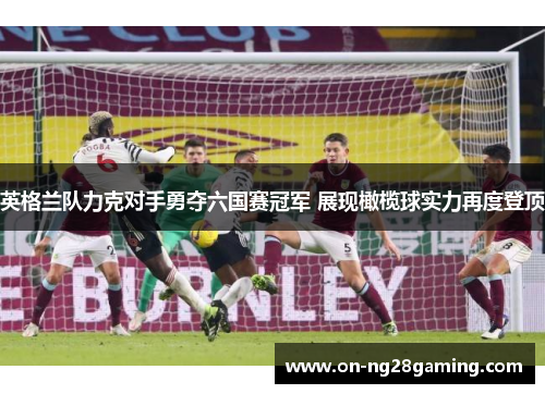 英格兰队力克对手勇夺六国赛冠军 展现橄榄球实力再度登顶